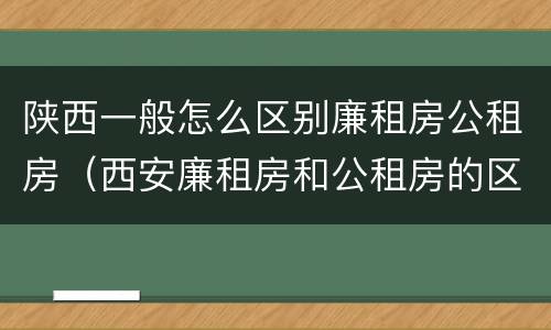 陕西一般怎么区别廉租房公租房（西安廉租房和公租房的区别到底是什么?）
