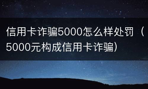 信用卡诈骗5000怎么样处罚（5000元构成信用卡诈骗）