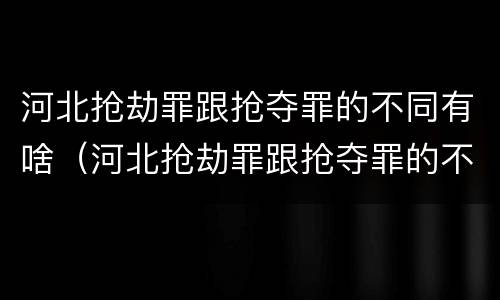 河北抢劫罪跟抢夺罪的不同有啥（河北抢劫罪跟抢夺罪的不同有啥区别）