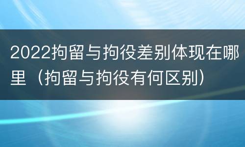 2022拘留与拘役差别体现在哪里（拘留与拘役有何区别）