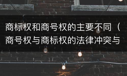 商标权和商号权的主要不同（商号权与商标权的法律冲突与解决）