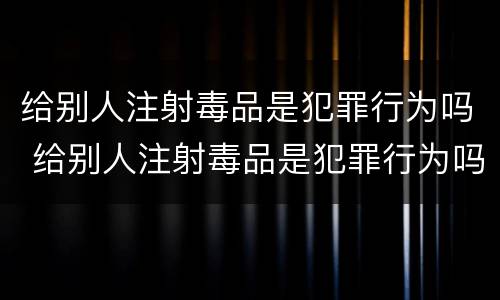给别人注射毒品是犯罪行为吗 给别人注射毒品是犯罪行为吗判多少年