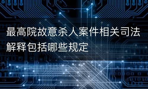 最高院故意杀人案件相关司法解释包括哪些规定