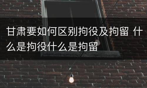 甘肃要如何区别拘役及拘留 什么是拘役什么是拘留