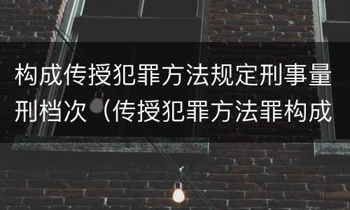构成传授犯罪方法规定刑事量刑档次（传授犯罪方法罪构成要件）