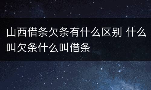 山西借条欠条有什么区别 什么叫欠条什么叫借条