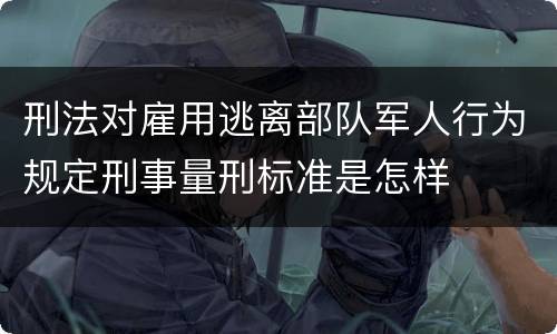刑法对雇用逃离部队军人行为规定刑事量刑标准是怎样