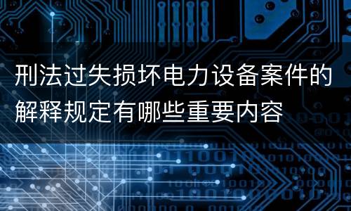 刑法过失损坏电力设备案件的解释规定有哪些重要内容