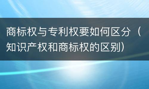 商标权与专利权要如何区分（知识产权和商标权的区别）