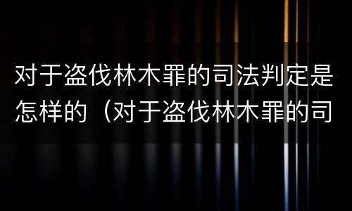 对于盗伐林木罪的司法判定是怎样的（对于盗伐林木罪的司法判定是怎样的呢）