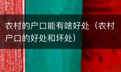 农村的户口能有啥好处（农村户口的好处和坏处）