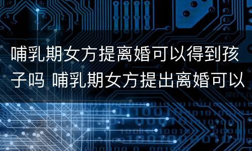 哺乳期女方提离婚可以得到孩子吗 哺乳期女方提出离婚可以离吗