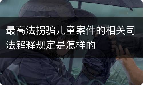 最高法拐骗儿童案件的相关司法解释规定是怎样的