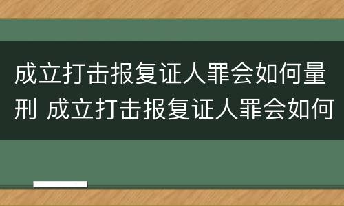 成立打击报复证人罪会如何量刑 成立打击报复证人罪会如何量刑呢
