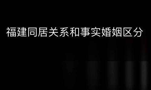 福建同居关系和事实婚姻区分