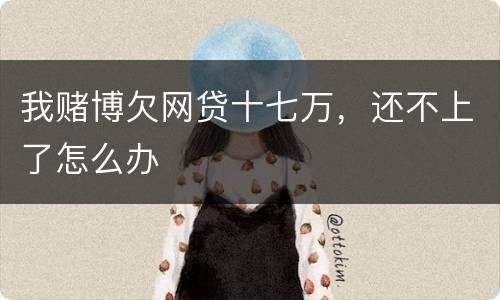 我赌博欠网贷十七万，还不上了怎么办