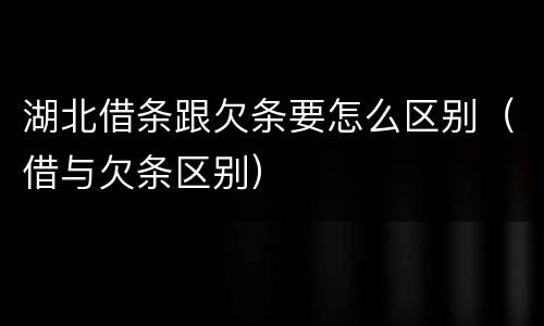 湖北借条跟欠条要怎么区别（借与欠条区别）