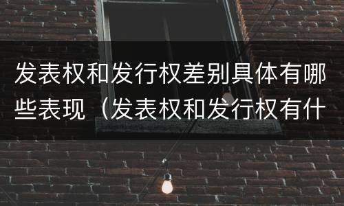 发表权和发行权差别具体有哪些表现（发表权和发行权有什么区别）