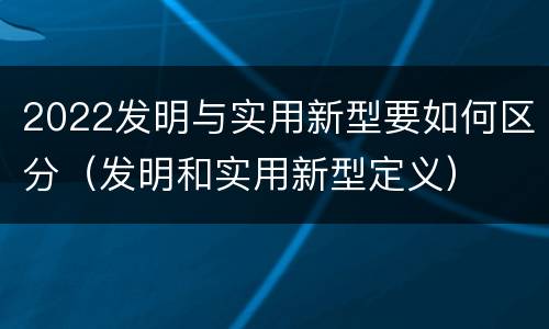 2022发明与实用新型要如何区分（发明和实用新型定义）