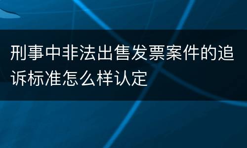 刑事中非法出售发票案件的追诉标准怎么样认定