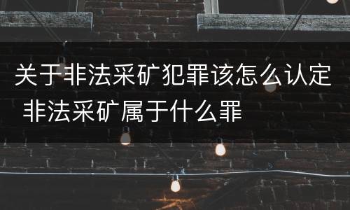 关于非法采矿犯罪该怎么认定 非法采矿属于什么罪