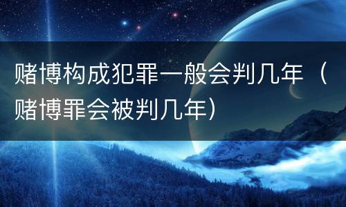 赌博构成犯罪一般会判几年（赌博罪会被判几年）
