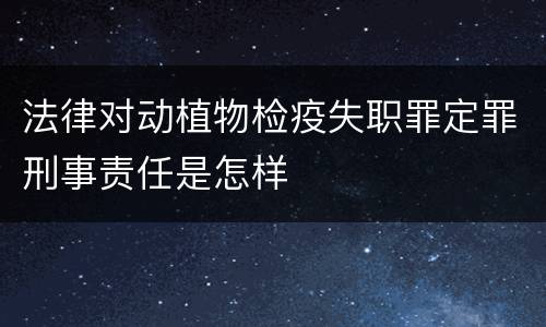 法律对动植物检疫失职罪定罪刑事责任是怎样