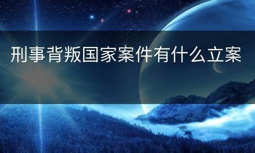 刑事背叛国家案件有什么立案