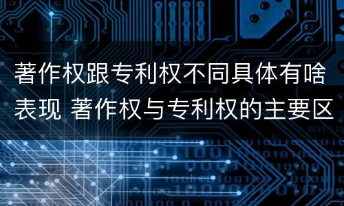 著作权跟专利权不同具体有啥表现 著作权与专利权的主要区别是什么?