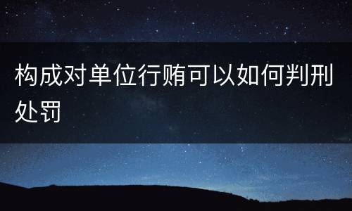 构成对单位行贿可以如何判刑处罚