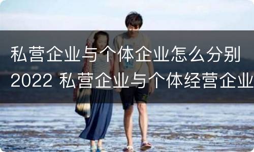 私营企业与个体企业怎么分别2022 私营企业与个体经营企业的区别