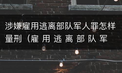 涉嫌雇用逃离部队军人罪怎样量刑（雇 用 逃 离 部 队 军 人 罪）