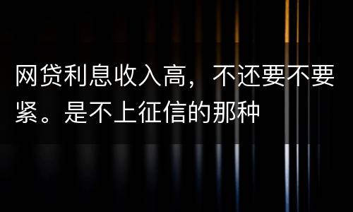 网贷利息收入高，不还要不要紧。是不上征信的那种