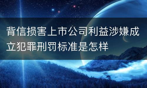 背信损害上市公司利益涉嫌成立犯罪刑罚标准是怎样