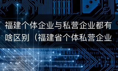 福建个体企业与私营企业都有啥区别（福建省个体私营企业协会）