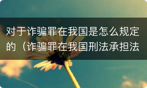 对于诈骗罪在我国是怎么规定的（诈骗罪在我国刑法承担法律后果是什么）