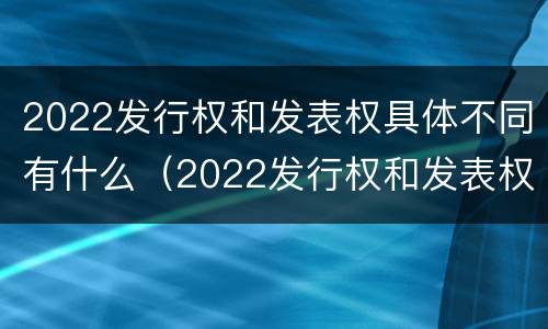 2022发行权和发表权具体不同有什么（2022发行权和发表权具体不同有什么区别）