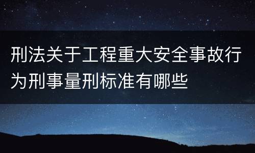 刑法关于工程重大安全事故行为刑事量刑标准有哪些