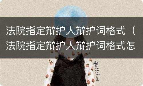 法院指定辩护人辩护词格式（法院指定辩护人辩护词格式怎么写）
