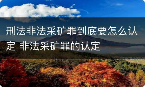 刑法非法采矿罪到底要怎么认定 非法采矿罪的认定