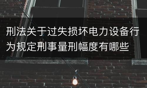 刑法关于过失损坏电力设备行为规定刑事量刑幅度有哪些