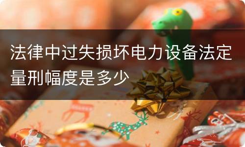 法律中过失损坏电力设备法定量刑幅度是多少
