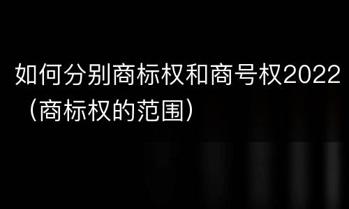 如何分别商标权和商号权2022（商标权的范围）