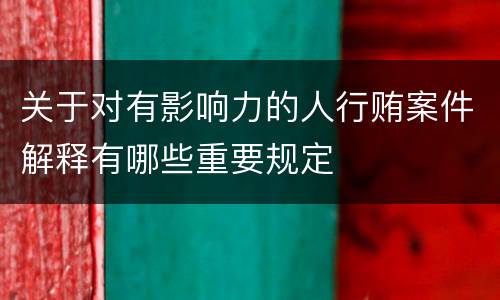 关于对有影响力的人行贿案件解释有哪些重要规定