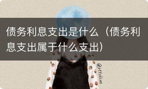 债务利息支出是什么（债务利息支出属于什么支出）