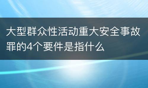 大型群众性活动重大安全事故罪的4个要件是指什么