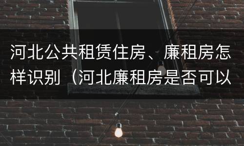 河北公共租赁住房、廉租房怎样识别（河北廉租房是否可以购买）