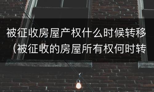 被征收房屋产权什么时候转移（被征收的房屋所有权何时转移）