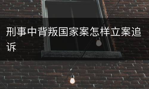刑事中背叛国家案怎样立案追诉