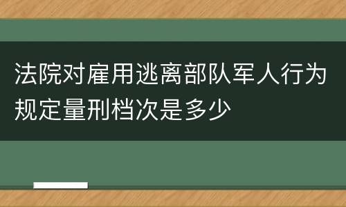 法院对雇用逃离部队军人行为规定量刑档次是多少